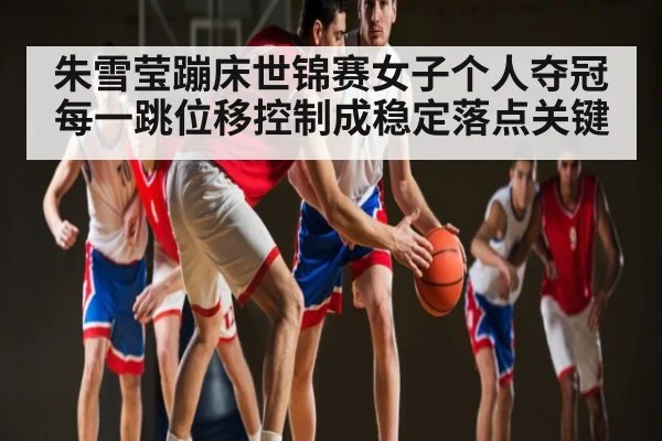 朱雪莹蹦床世锦赛女子个人夺冠 每一跳位移控制成稳定落点关键 | kaiyun.com