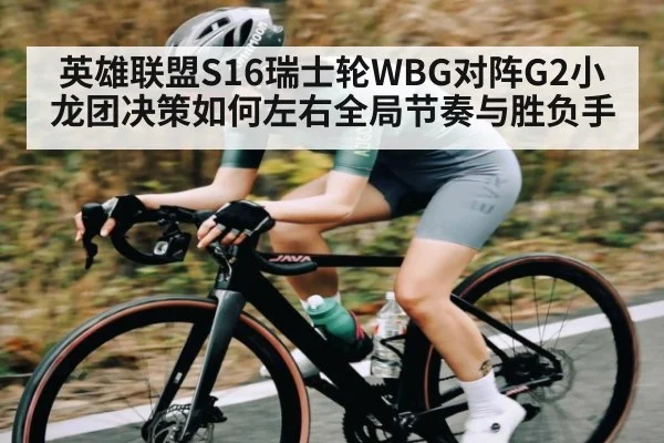 英雄联盟S16瑞士轮WBG对阵G2小龙团决策如何左右全局节奏与胜负手（kaiyun）
