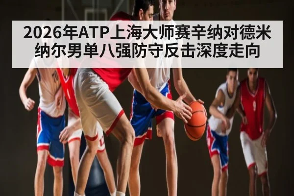 2026年ATP上海大师赛辛纳对德米纳尔男单八强防守反击深度走向（kaiyun）
