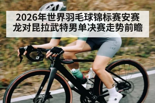 2026年世界羽毛球锦标赛安赛龙对昆拉武特男单决赛走势前瞻