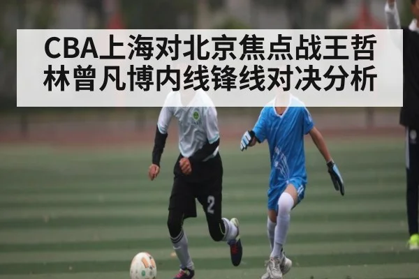 CBA上海对北京焦点战王哲林曾凡博内线锋线对决分析 | kaiyun
