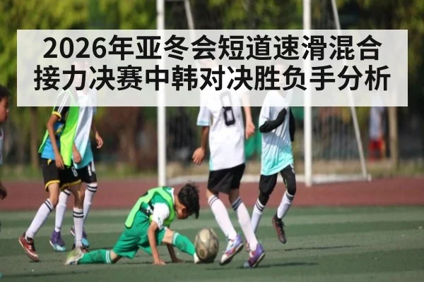 2026年亚冬会短道速滑混合接力决赛中韩对决胜负手分析